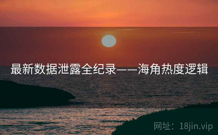 最新数据泄露全纪录——海角热度逻辑