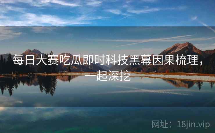 每日大赛吃瓜即时科技黑幕因果梳理，一起深挖