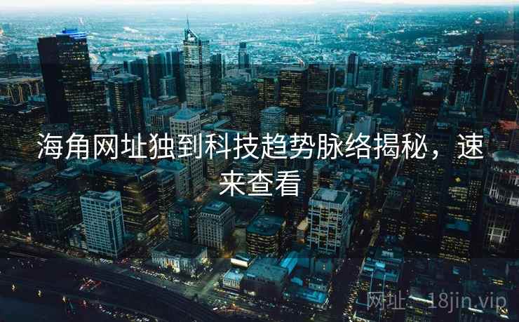 海角网址独到科技趋势脉络揭秘，速来查看