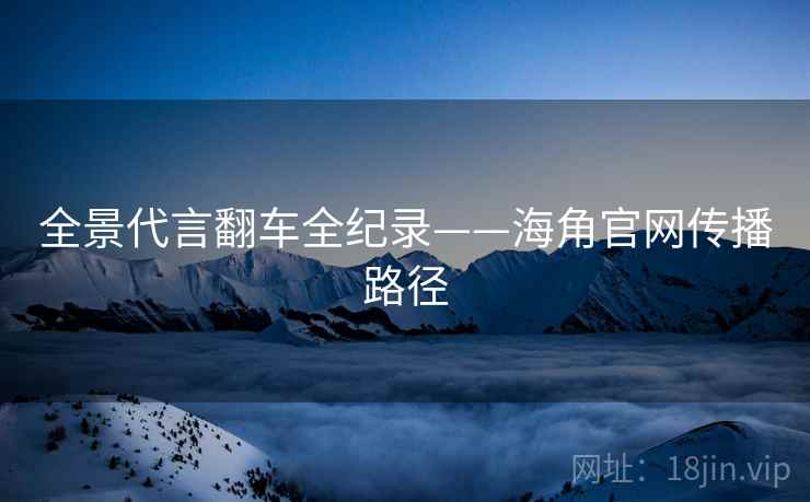 全景代言翻车全纪录——海角官网传播路径