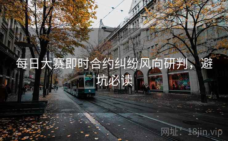 每日大赛即时合约纠纷风向研判，避坑必读