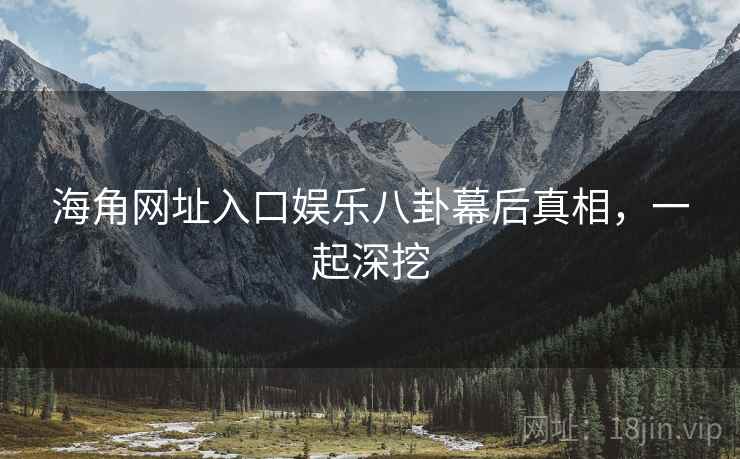 海角网址入口娱乐八卦幕后真相，一起深挖