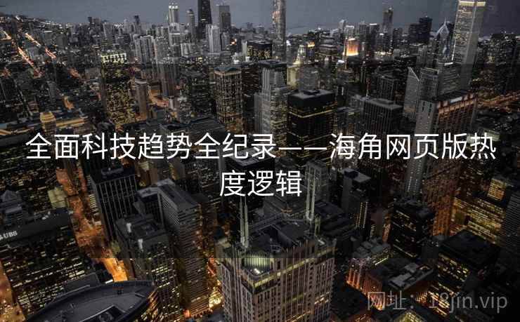 全面科技趋势全纪录——海角网页版热度逻辑