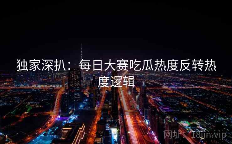 独家深扒：每日大赛吃瓜热度反转热度逻辑