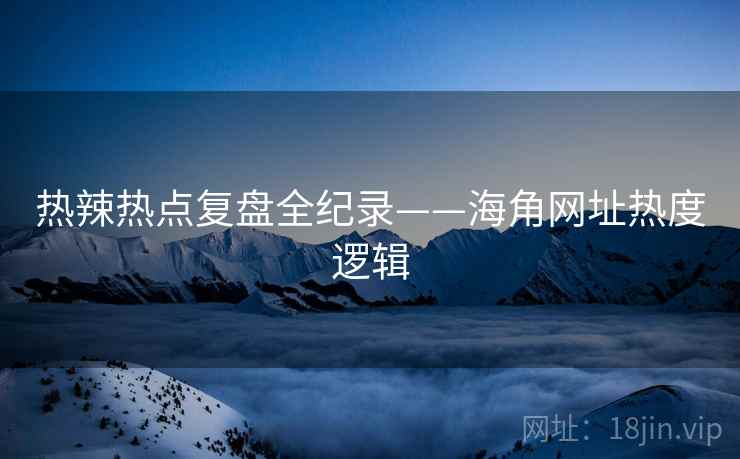 热辣热点复盘全纪录——海角网址热度逻辑