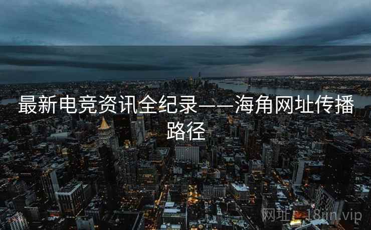 最新电竞资讯全纪录——海角网址传播路径