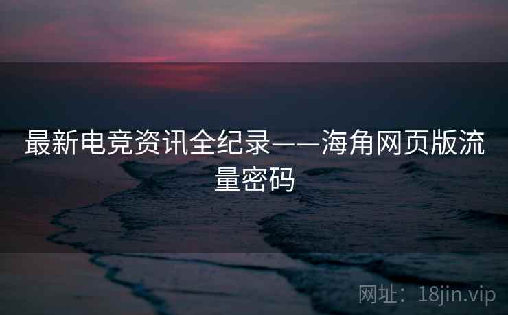 最新电竞资讯全纪录——海角网页版流量密码