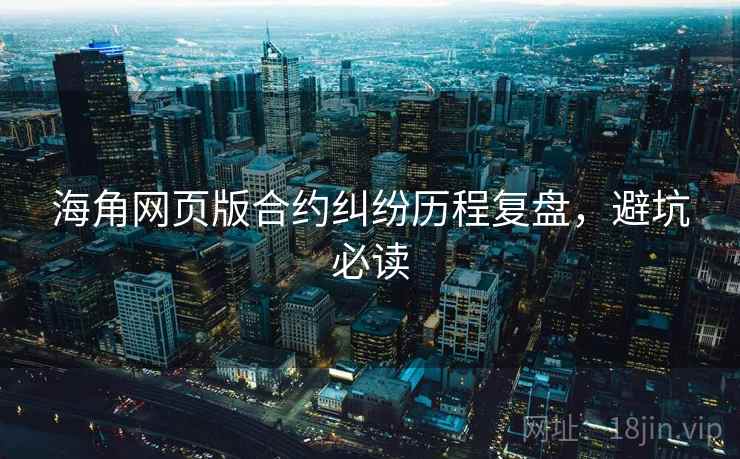 海角网页版合约纠纷历程复盘，避坑必读