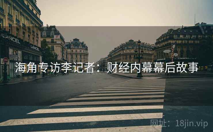 海角专访李记者：财经内幕幕后故事