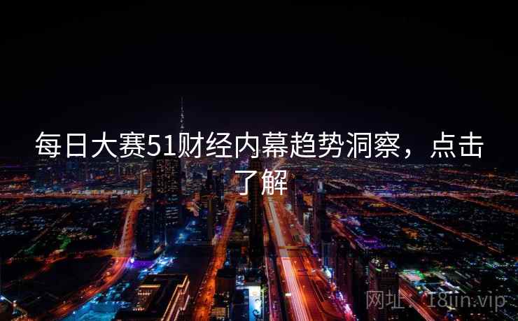 每日大赛51财经内幕趋势洞察，点击了解