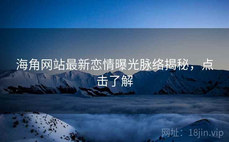 海角网站最新恋情曝光脉络揭秘，点击了解