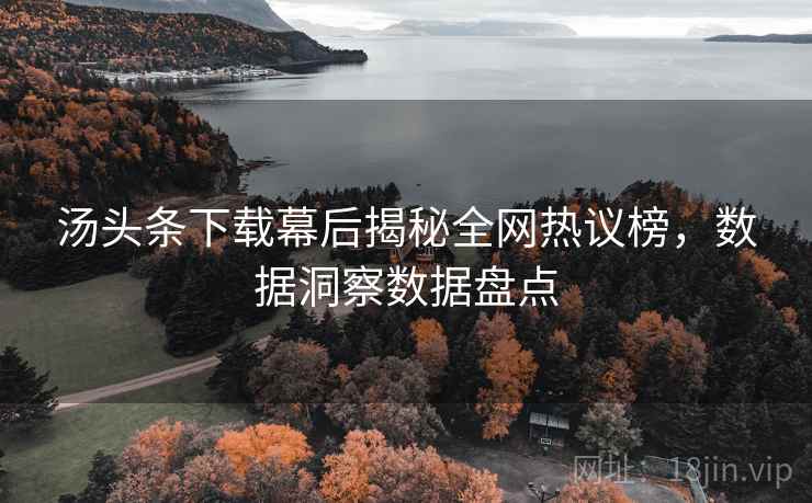 汤头条下载幕后揭秘全网热议榜，数据洞察数据盘点