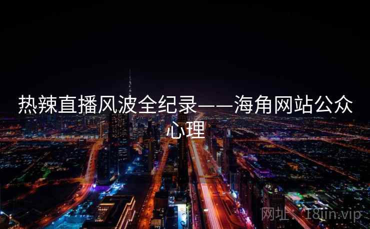 热辣直播风波全纪录——海角网站公众心理