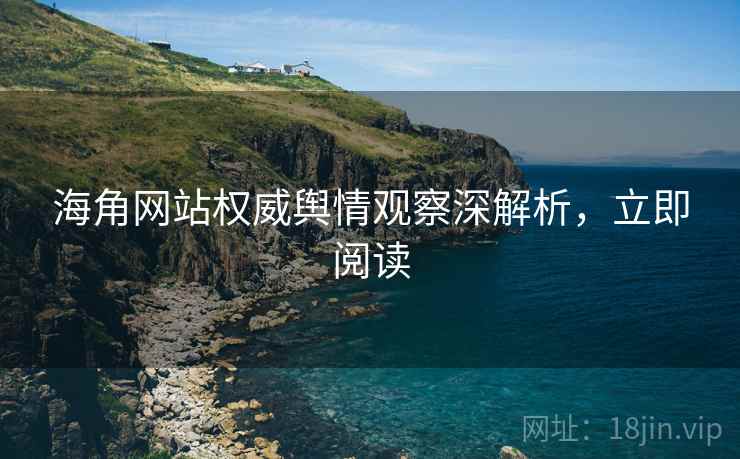 海角网站权威舆情观察深解析，立即阅读