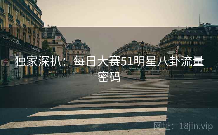 独家深扒：每日大赛51明星八卦流量密码