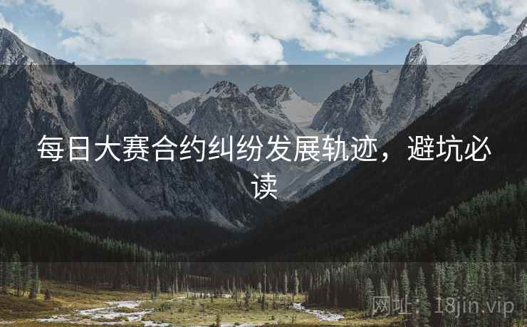 每日大赛合约纠纷发展轨迹，避坑必读