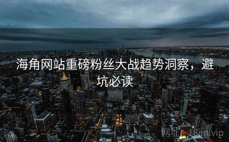 海角网站重磅粉丝大战趋势洞察，避坑必读