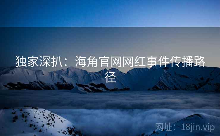 独家深扒：海角官网网红事件传播路径