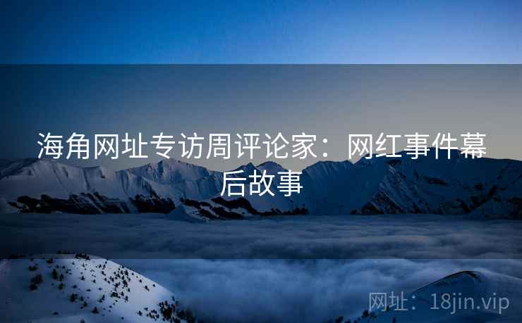 海角网址专访周评论家：网红事件幕后故事