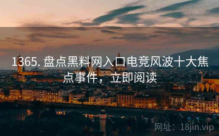 1365. 盘点黑料网入口电竞风波十大焦点事件,立即阅读