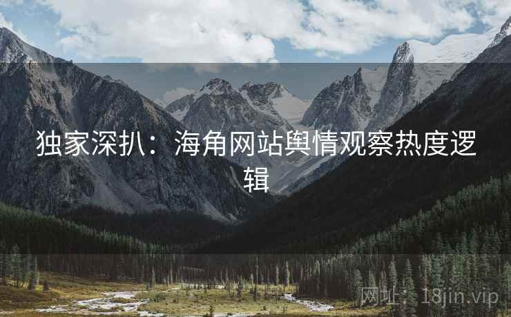 独家深扒：海角网站舆情观察热度逻辑