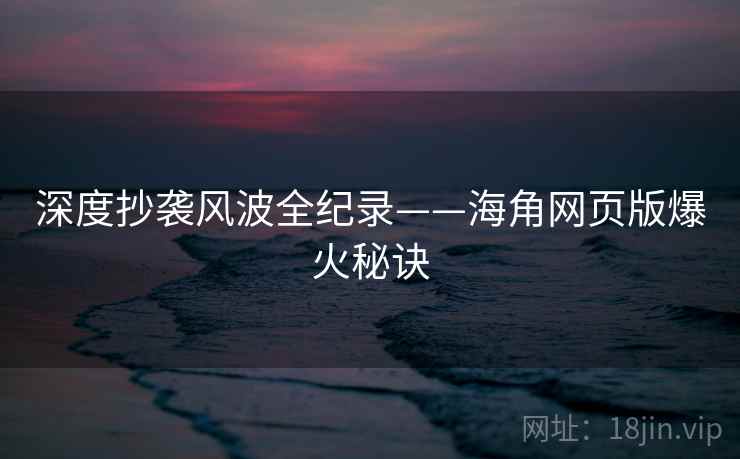 深度抄袭风波全纪录——海角网页版爆火秘诀