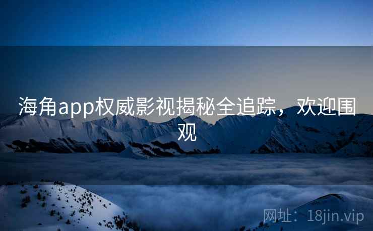 海角app权威影视揭秘全追踪，欢迎围观