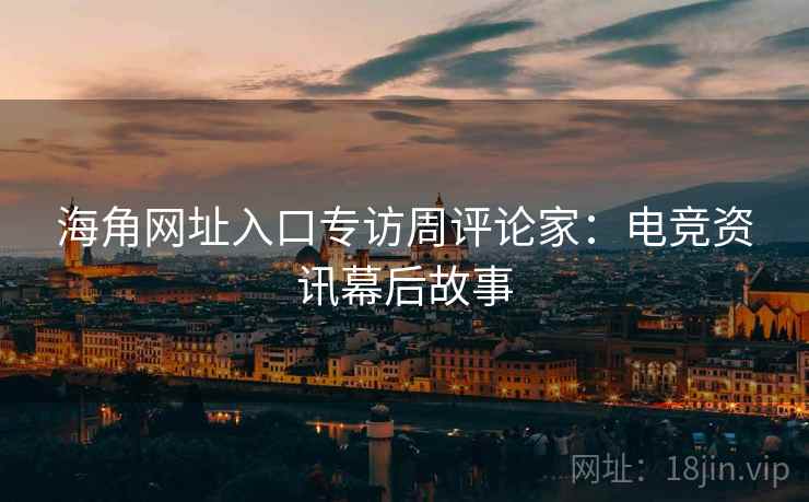 海角网址入口专访周评论家：电竞资讯幕后故事