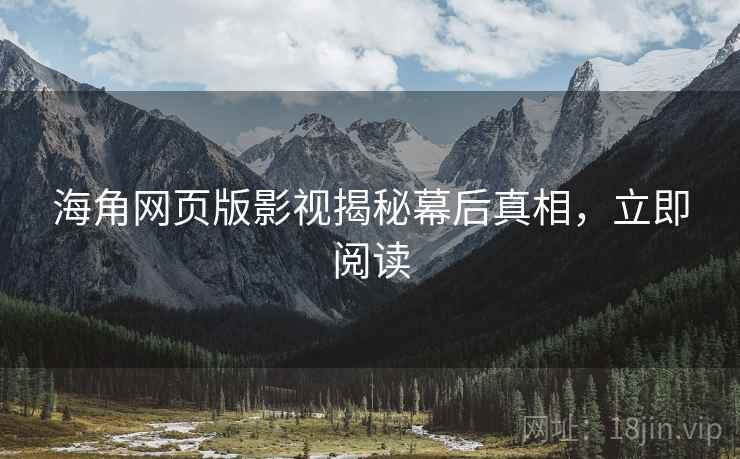 海角网页版影视揭秘幕后真相，立即阅读