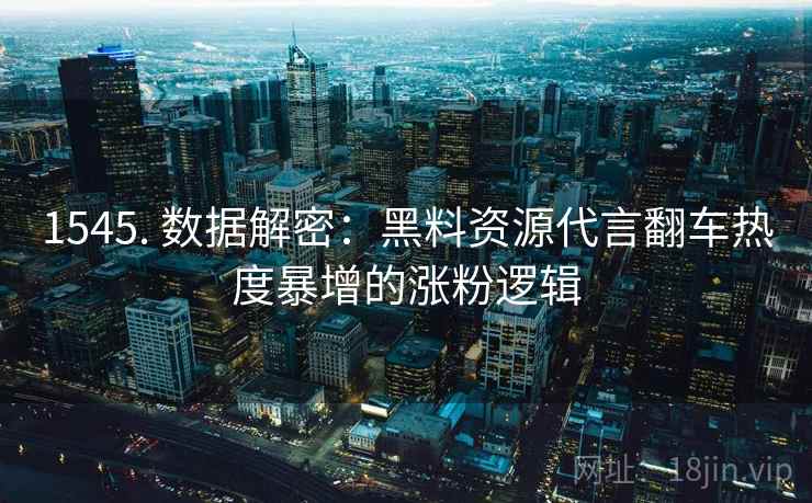 1545. 数据解密：黑料资源代言翻车热度暴增的涨粉逻辑