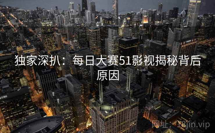 独家深扒：每日大赛51影视揭秘背后原因