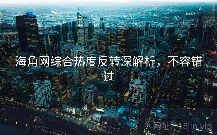 海角网综合热度反转深解析，不容错过