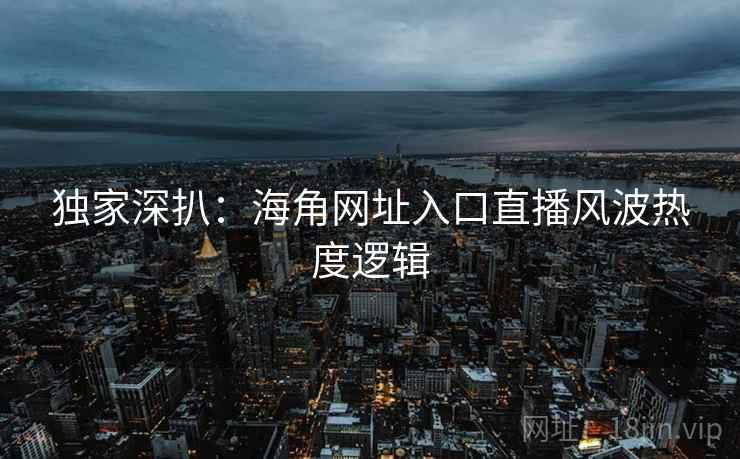 独家深扒：海角网址入口直播风波热度逻辑