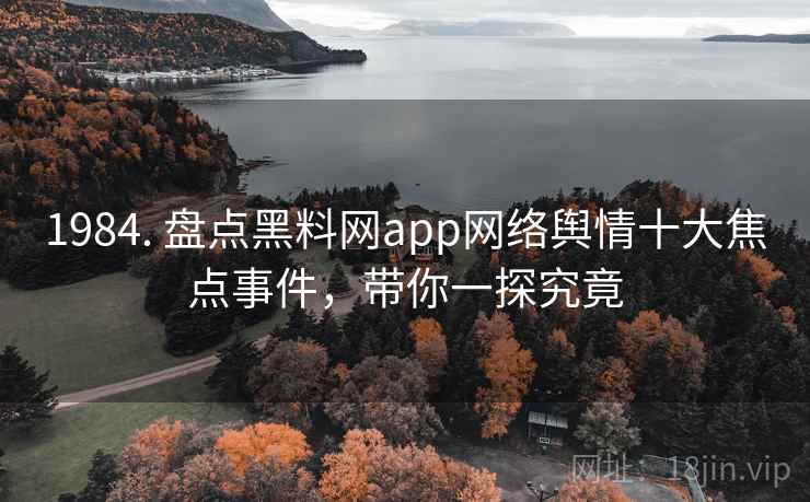 1984. 盘点黑料网app网络舆情十大焦点事件，带你一探究竟