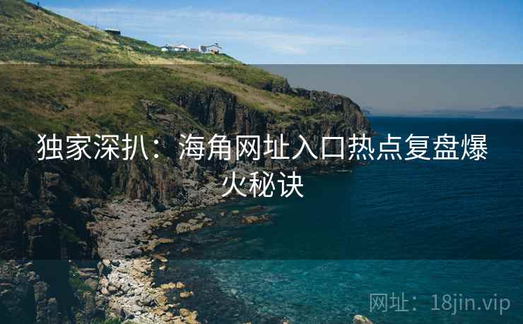 独家深扒：海角网址入口热点复盘爆火秘诀