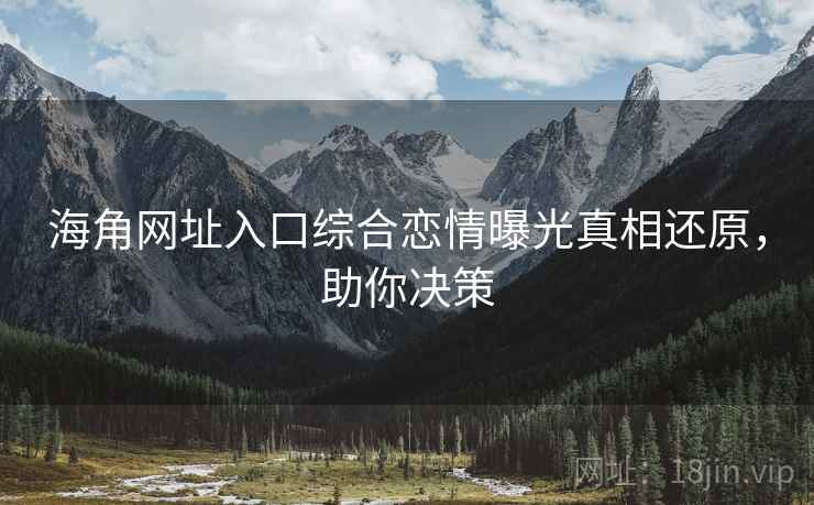 海角网址入口综合恋情曝光真相还原，助你决策