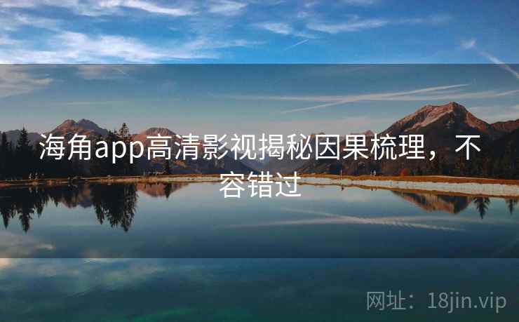 海角app高清影视揭秘因果梳理，不容错过