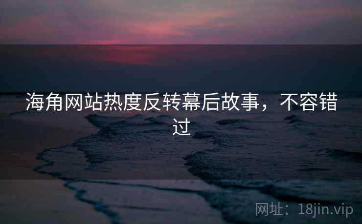 海角网站热度反转幕后故事，不容错过