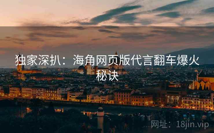 独家深扒：海角网页版代言翻车爆火秘诀
