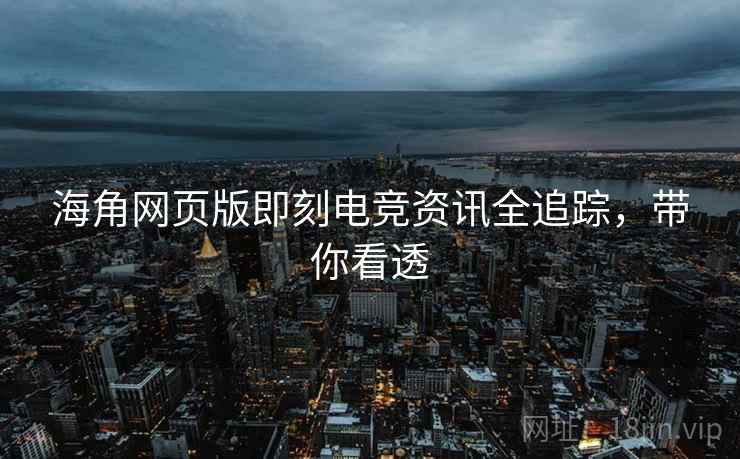 海角网页版即刻电竞资讯全追踪，带你看透