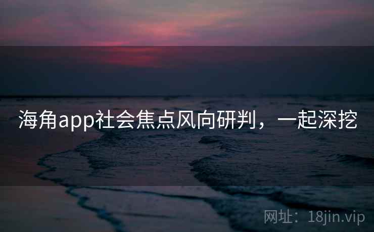 海角app社会焦点风向研判，一起深挖